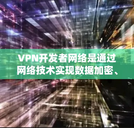 VPN开发者网络是通过网络技术实现数据加密、流控制和安全防护的系统，以下是其主要组成部分和工作原理