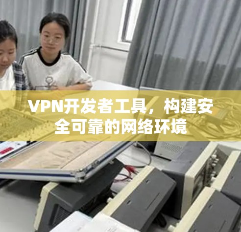 VPN开发者工具,构建安全可靠的网络环境 VPN开发者工具,构建安全可靠的网络环境