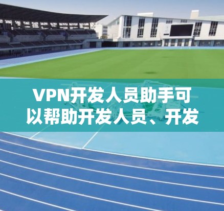 VPN开发人员助手可以帮助开发人员、开发者或监控人员更好地维护VPN环境,确保安全性和合规性。以下是一些可能包括VPN开发人员助手的功能和内容 VPN开发人员助手可以帮助开发人员、开发者或监控人员更好地维护VPN环境,确保安全性和合规性。以下是一些可能包括VPN开发人员助手的功能和内容