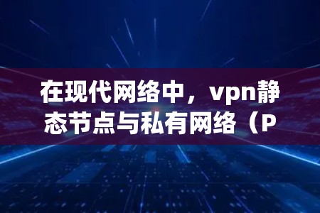 在现代网络中，vpn静态节点与私有网络（P2P）服务器结合使用，以提供更全面的访问控制和数据管理功能。这些节点通常与私有网络的服务器一起部署，共享公共物理网络，以提供更高的访问速度和更高的可用性