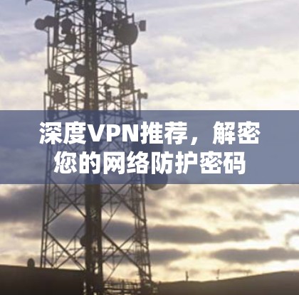 深度VPN推荐，解密您的网络防护密码