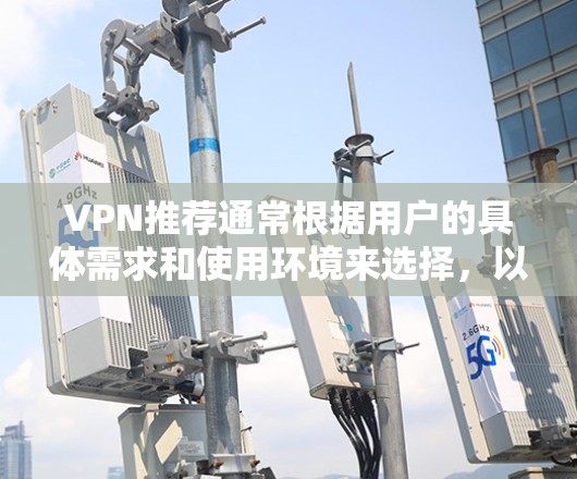 VPN推荐通常根据用户的具体需求和使用环境来选择,以下是一些广泛使用的VPN推荐 VPN推荐通常根据用户的具体需求和使用环境来选择,以下是一些广泛使用的VPN推荐