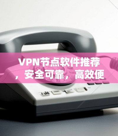 VPN节点软件推荐,安全可靠,高效便捷,适合多种用户需求 VPN节点软件推荐,安全可靠,高效便捷,适合多种用户需求