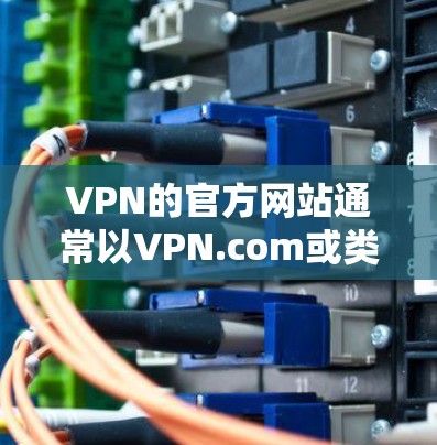 VPN的官方网站通常以VPN.com或类似的名字命名,以下是几个常见的VPN官网入口 VPN的官方网站通常以VPN.com或类似的名字命名,以下是几个常见的VPN官网入口