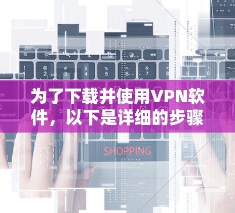 为了下载并使用VPN软件,以下是详细的步骤指南 为了下载并使用VPN软件,以下是详细的步骤指南