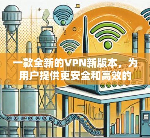 一款全新的VPN新版本,为用户提供更安全和高效的通信体验 一款全新的VPN新版本,为用户提供更安全和高效的通信体验