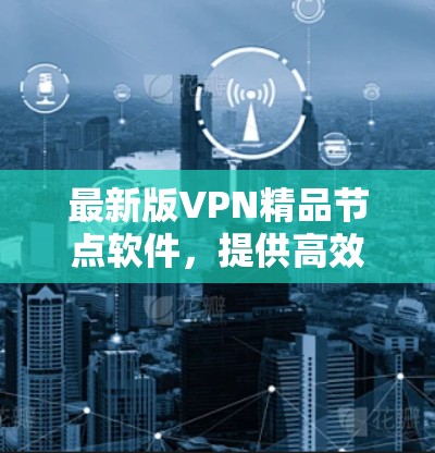 最新版VPN精品节点软件,提供高效安全的网络通信解决方案 最新版VPN精品节点软件,提供高效安全的网络通信解决方案