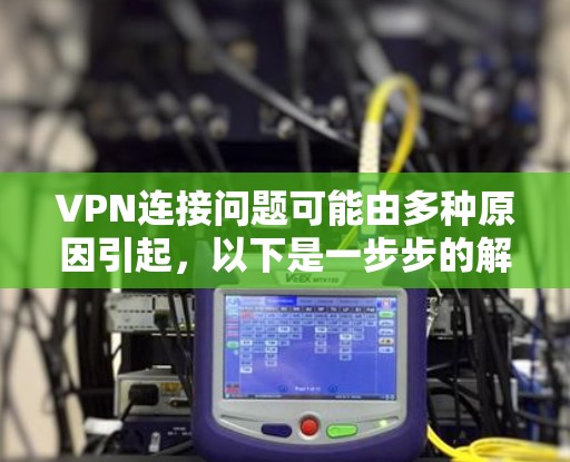 VPN连接问题可能由多种原因引起,以下是一步步的解决方案 VPN连接问题可能由多种原因引起,以下是一步步的解决方案
