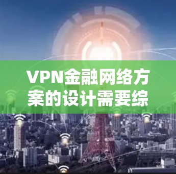 VPN金融网络方案的设计需要综合考虑加密技术、数据安全、支付保护、用户机保护等多方面因素,以确保在金融交易中的安全性和合规性。以下是一个可能的VPN金融网络方案的框架 VPN金融网络方案的设计需要综合考虑加密技术、数据安全、支付保护、用户机保护等多方面因素,以确保在金融交易中的安全性和合规性。以下是一个可能的VPN金融网络方案的框架