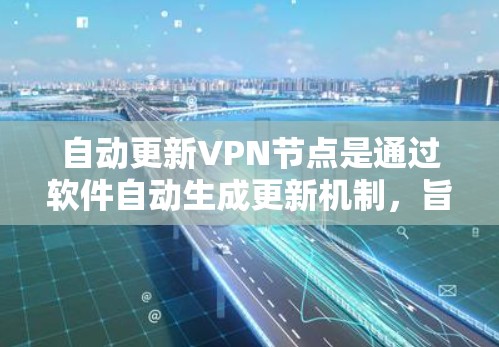 自动更新VPN节点是通过软件自动生成更新机制，旨在减少用户依赖购买软件更新的次数，同时减少网络安全风险。以下是详细的分析和解决方案