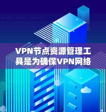 VPN节点资源管理工具是为确保VPN网络的安全性和高效运行而设计的系统。以下是对这些工具的详细介绍