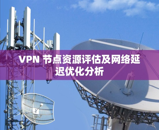 VPN 节点资源评估及网络延迟优化分析