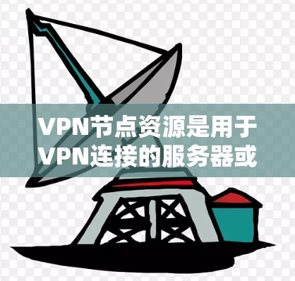 VPN节点资源是用于VPN连接的服务器或设备,负责将用户连接到远程服务器或端站。以下是对VPN节点资源的详细说明 VPN节点资源是用于VPN连接的服务器或设备,负责将用户连接到远程服务器或端站。以下是对VPN节点资源的详细说明