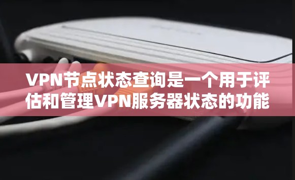 VPN节点状态查询是一个用于评估和管理VPN服务器状态的功能，主要应用于内部访问控制和安全管理。以下是对该功能的深入分析和总结