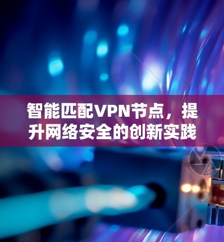 智能匹配VPN节点,提升网络安全的创新实践 智能匹配VPN节点,提升网络安全的创新实践