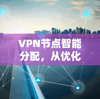 VPN节点智能分配，从优化到安全的双刃剑