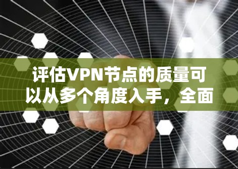 评估VPN节点的质量可以从多个角度入手，全面考虑其安全性和可靠性。以下是一些关键因素和评估方法