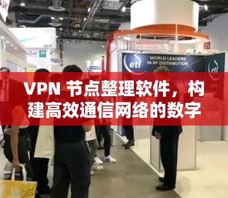 VPN 节点整理软件，构建高效通信网络的数字化解决方案