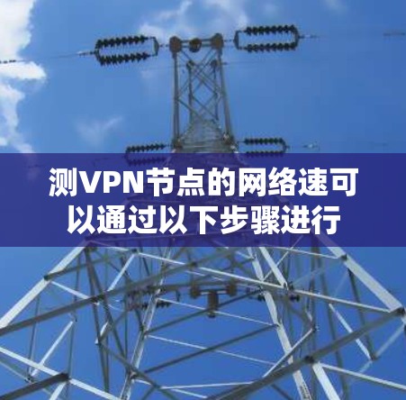测VPN节点的网络速可以通过以下步骤进行 测VPN节点的网络速可以通过以下步骤进行