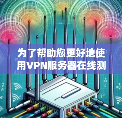 为了帮助您更好地使用VPN服务器在线测速工具,以下是一个系统化的指南,涵盖您可能需要了解的主要方面 为了帮助您更好地使用VPN服务器在线测速工具,以下是一个系统化的指南,涵盖您可能需要了解的主要方面