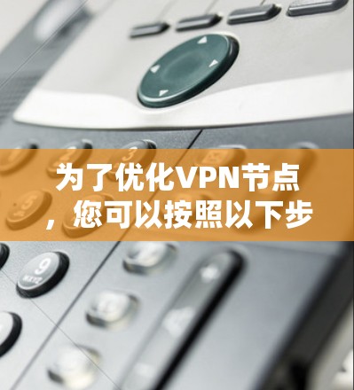 为了优化VPN节点,您可以按照以下步骤操作 为了优化VPN节点,您可以按照以下步骤操作