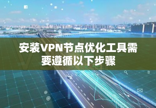 安装VPN节点优化工具需要遵循以下步骤 安装VPN节点优化工具需要遵循以下步骤