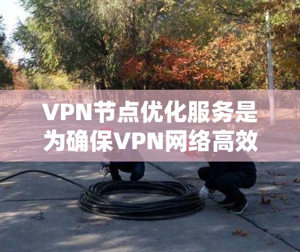 VPN节点优化服务是为确保VPN网络高效、安全和用户友好而实施的措施。以下是对VPN节点优化服务的详细解读