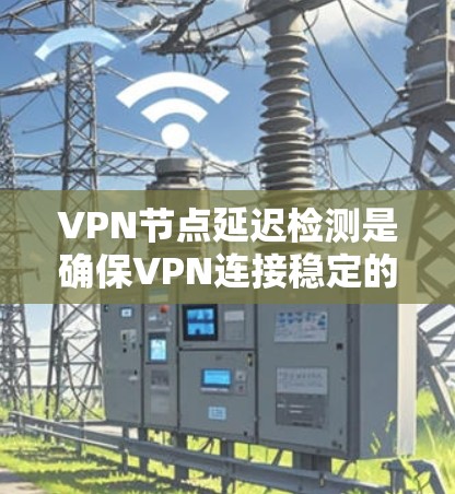 VPN节点延迟检测是确保VPN连接稳定的重要步骤，通过检测DPS节点和反向链路的延迟来防止DDoS攻击。以下是对VPN节点延迟检测的详细步骤和分析