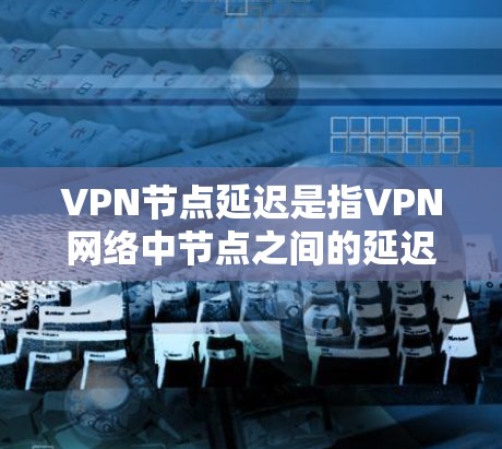 VPN节点延迟是指VPN网络中节点之间的延迟，影响用户体验。获取或查询VPN节点延迟的具体方法取决于你的设备和网络环境，以下是一些常见方法