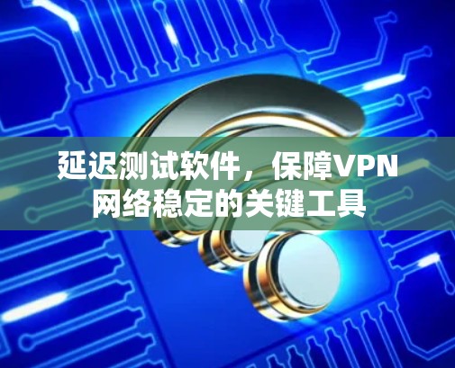 延迟测试软件，保障VPN网络稳定的关键工具