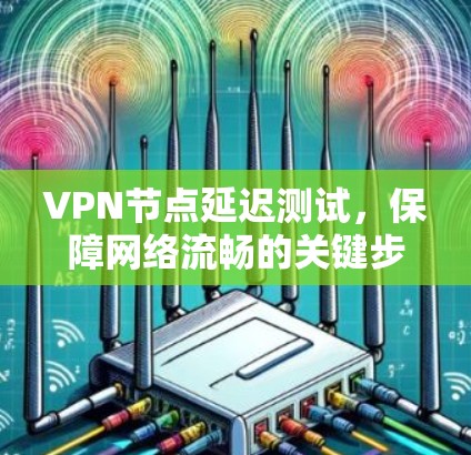VPN节点延迟测试,保障网络流畅的关键步骤 VPN节点延迟测试,保障网络流畅的关键步骤