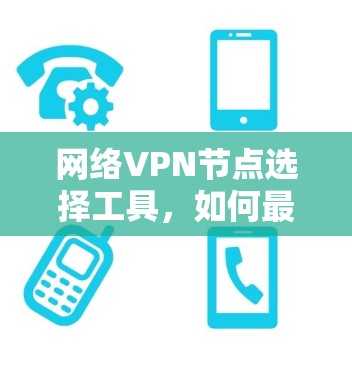 网络VPN节点选择工具,如何最大化你的网络安全与使用体验 网络VPN节点选择工具,如何最大化你的网络安全与使用体验