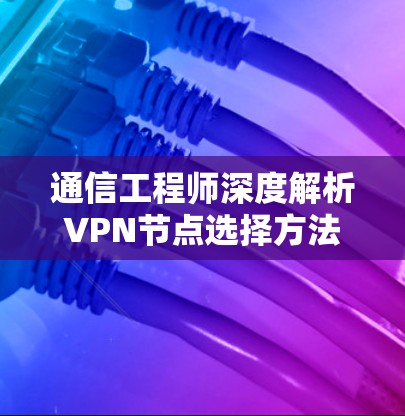 通信工程师深度解析VPN节点选择方法 通信工程师深度解析VPN节点选择方法
