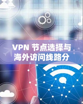 VPN 节点选择与海外访问线路分析 VPN 节点选择与海外访问线路分析