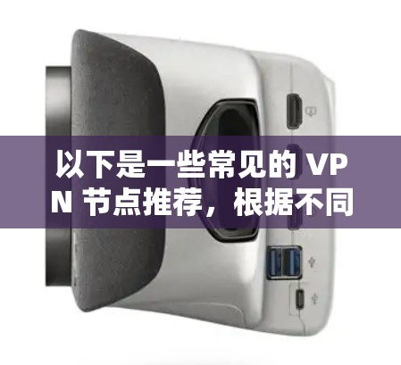 以下是一些常见的 VPN 节点推荐,根据不同的使用场景和需求进行划分 以下是一些常见的 VPN 节点推荐,根据不同的使用场景和需求进行划分