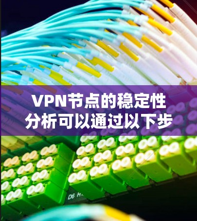 VPN节点的稳定性分析可以通过以下步骤进行 VPN节点的稳定性分析可以通过以下步骤进行