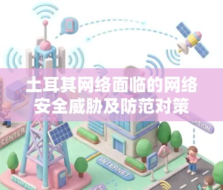 土耳其网络面临的网络安全威胁及防范对策 土耳其网络面临的网络安全威胁及防范对策