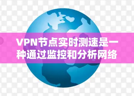 VPN节点实时测速是一种通过监控和分析网络流量来确保网络安全的技术。以下是一个详细且有条理的总结 VPN节点实时测速是一种通过监控和分析网络流量来确保网络安全的技术。以下是一个详细且有条理的总结