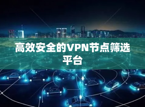 高效安全的VPN节点筛选平台 高效安全的VPN节点筛选平台
