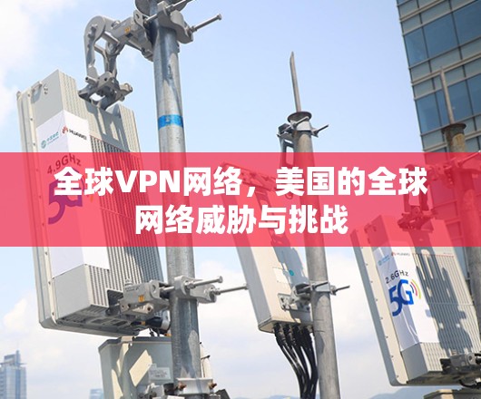 全球VPN网络,美国的全球网络威胁与挑战 全球VPN网络,美国的全球网络威胁与挑战