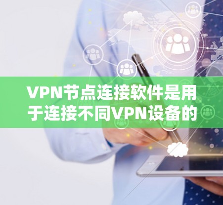 VPN节点连接软件是用于连接不同VPN设备的工具,确保数据的安全和隐私。以下是对这些软件的详细总结 VPN节点连接软件是用于连接不同VPN设备的工具,确保数据的安全和隐私。以下是对这些软件的详细总结