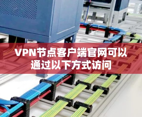 VPN节点客户端官网可以通过以下方式访问 VPN节点客户端官网可以通过以下方式访问