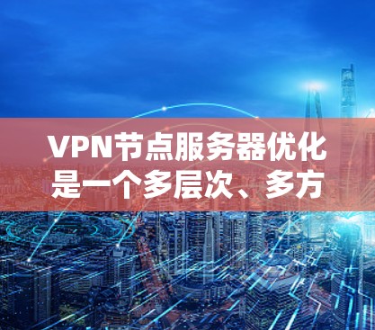 VPN节点服务器优化是一个多层次、多方面的工程，涉及硬件、网络、软件、应用和维护等多个方面。以下是具体的优化步骤和建议