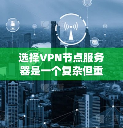 选择VPN节点服务器是一个复杂但重要的过程，需要综合考虑多个因素以确保数据的安全性和网络的安全性。以下是一个系统化的指南，帮助你选择适合的VPN节点服务器