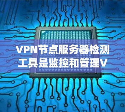 VPN节点服务器检测工具是监控和管理VPN服务器的重要手段，涵盖了端口监控、NAT服务器、IPsec服务器、OpenVPN等多种情况。以下是一个系统化的总结，帮助您选择和使用最适合的工具