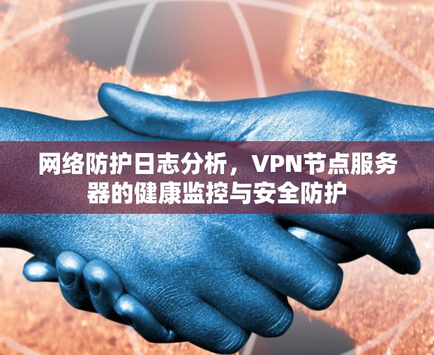 网络防护日志分析,VPN节点服务器的健康监控与安全防护 网络防护日志分析,VPN节点服务器的健康监控与安全防护