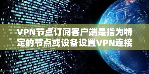 VPN节点订阅客户端是指为特定的节点或设备设置VPN连接的客户端程序，通常用于访问特定地区的网络服务。以下是关于如何订阅VPN节点客户端的步骤说明