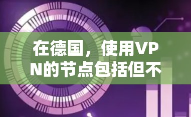 在德国,使用VPN的节点包括但不限于 在德国,使用VPN的节点包括但不限于
