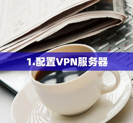 1.配置VPN服务器 1.配置VPN服务器