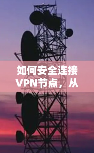 如何安全连接VPN节点,从入门到实践 如何安全连接VPN节点,从入门到实践
